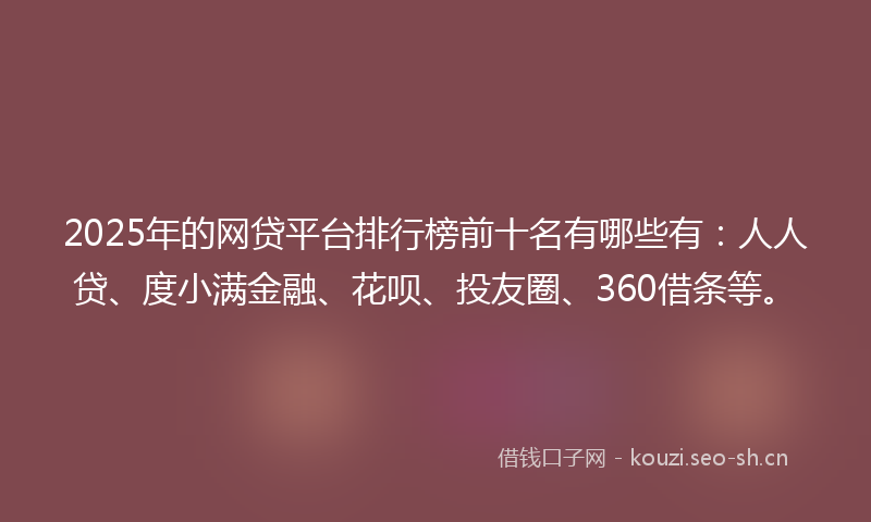 2025年的网贷平台排行榜前十名有哪些有：人人贷、度小满金融、花呗、投友圈、360借条等。
