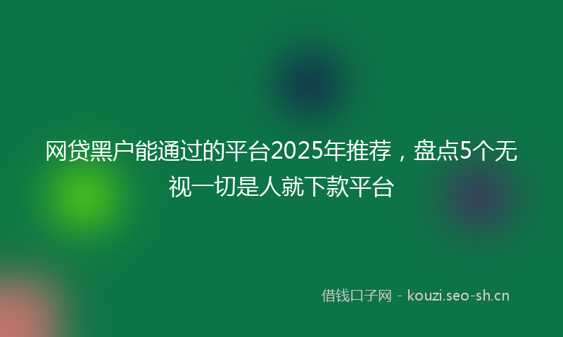 网贷黑户能通过的平台2025年推荐，盘点5个无视一切是人就下款平台