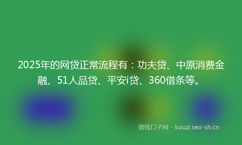 2025年的网贷正常流程有：功夫贷、中原消费金融、51人品贷、平安i贷、360借条等。