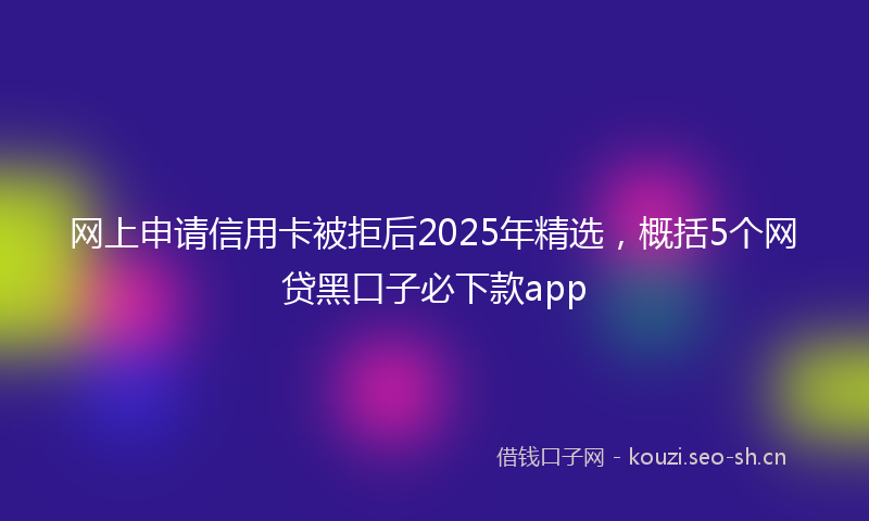 网上申请信用卡被拒后2025年精选，概括5个网贷黑口子必下款app