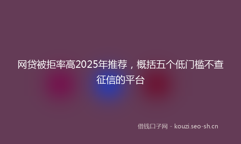 网贷被拒率高2025年推荐，概括五个低门槛不查征信的平台