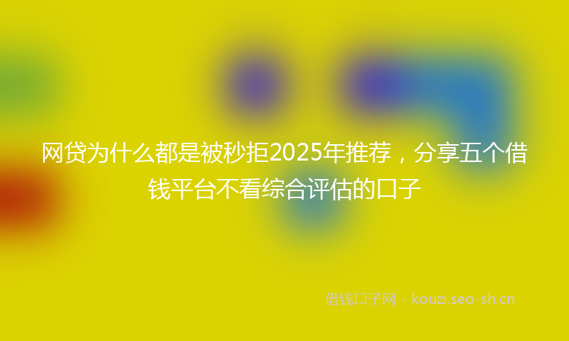 网贷为什么都是被秒拒2025年推荐，分享五个借钱平台不看综合评估的口子
