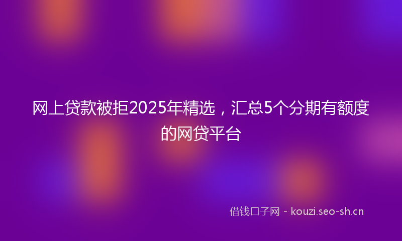 网上贷款被拒2025年精选，汇总5个分期有额度的网贷平台