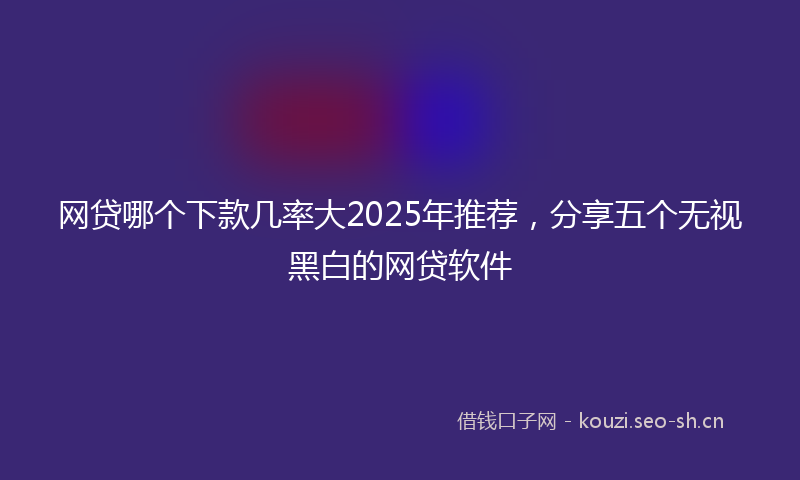 网贷哪个下款几率大2025年推荐，分享五个无视黑白的网贷软件