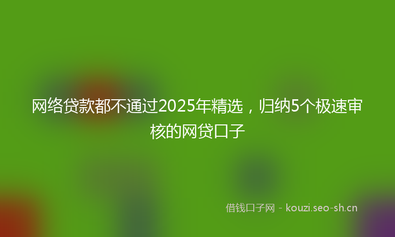 网络贷款都不通过2025年精选，归纳5个极速审核的网贷口子