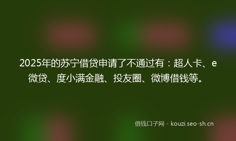 2025年的苏宁借贷申请了不通过有：超人卡、e微贷、度小满金融、投友圈、微博借钱等。