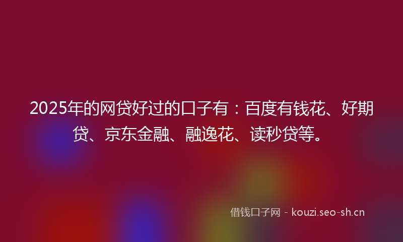 2025年的网贷好过的口子有：百度有钱花、好期贷、京东金融、融逸花、读秒贷等。