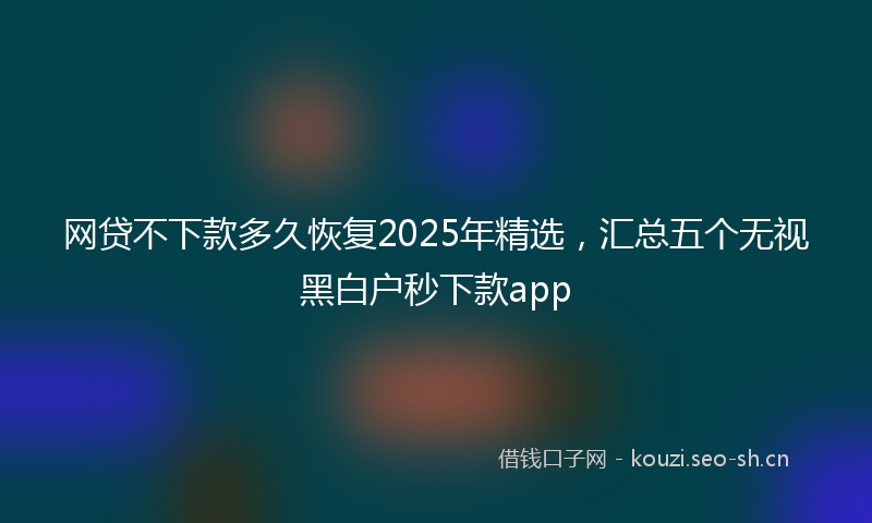 网贷不下款多久恢复2025年精选，汇总五个无视黑白户秒下款app