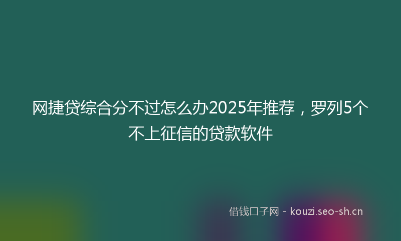 网捷贷综合分不过怎么办2025年推荐，罗列5个不上征信的贷款软件