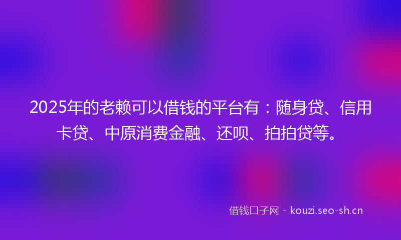 2025年的老赖可以借钱的平台有：随身贷、信用卡贷、中原消费金融、还呗、拍拍贷等。
