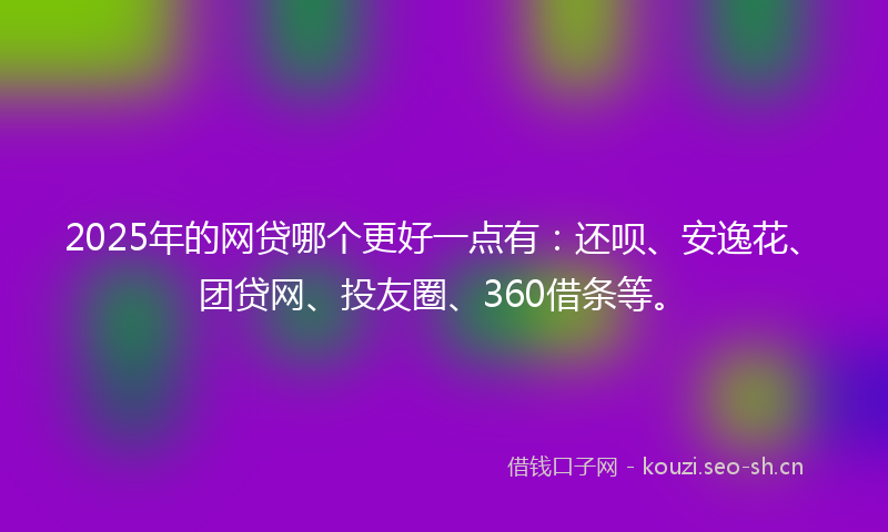 2025年的网贷哪个更好一点有：还呗、安逸花、团贷网、投友圈、360借条等。