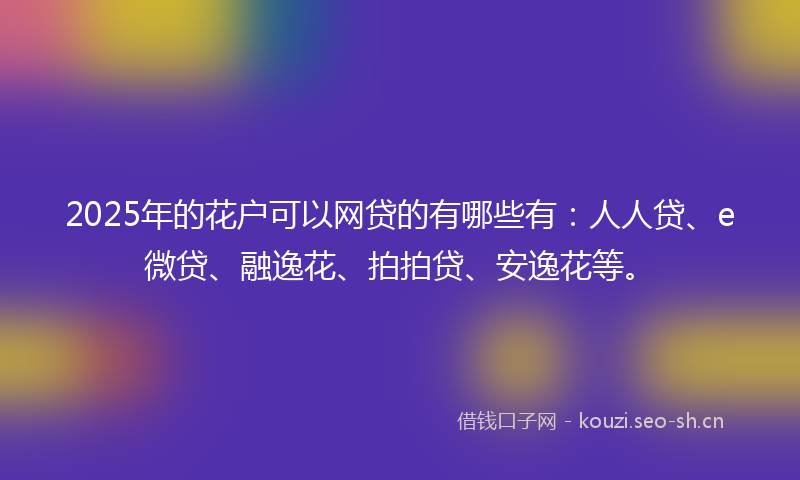 2025年的花户可以网贷的有哪些有：人人贷、e微贷、融逸花、拍拍贷、安逸花等。