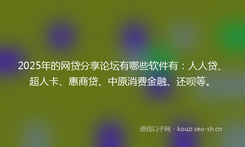 2025年的网贷分享论坛有哪些软件有：人人贷、超人卡、惠商贷、中原消费金融、还呗等。