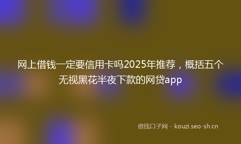 网上借钱一定要信用卡吗2025年推荐，概括五个无视黑花半夜下款的网贷app