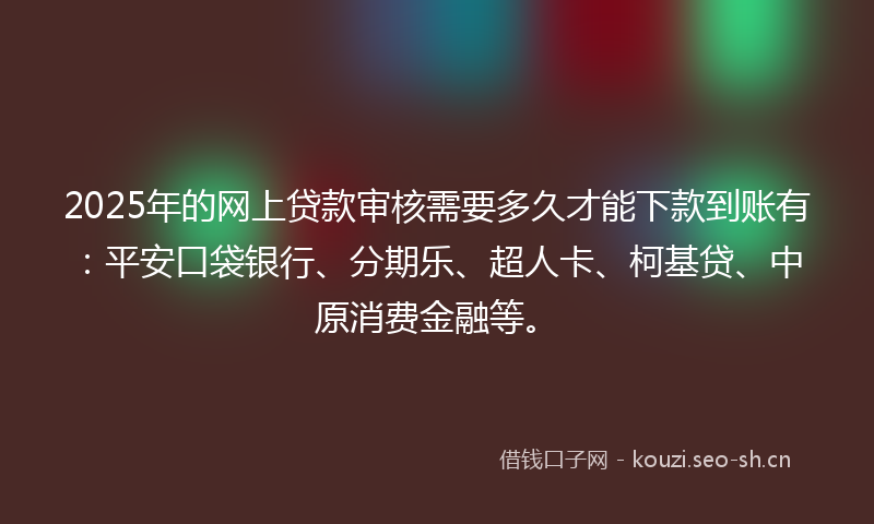 2025年的网上贷款审核需要多久才能下款到账有:平安口袋银行、分期乐、超人卡、柯基贷、中原消费金融等。