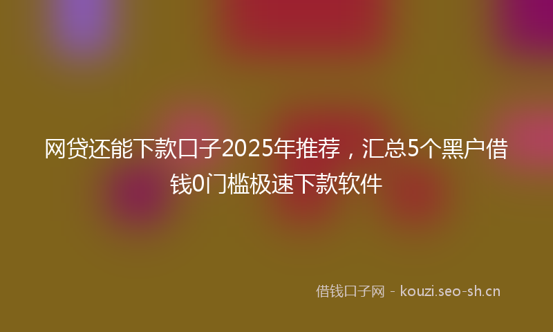 网贷还能下款口子2025年推荐，汇总5个黑户借钱0门槛极速下款软件