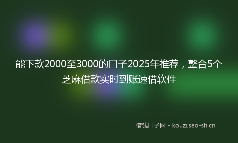 能下款2000至3000的口子2025年推荐，整合5个芝麻借款实时到账速借软件