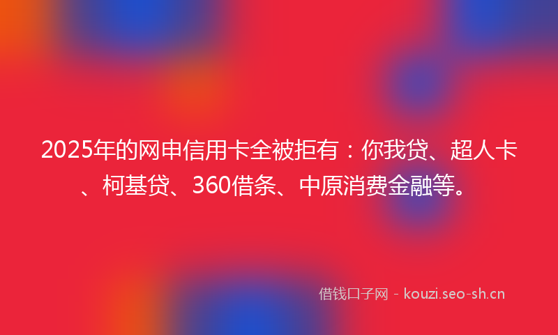 2025年的网申信用卡全被拒有：你我贷、超人卡、柯基贷、360借条、中原消费金融等。