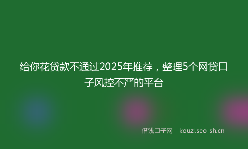 给你花贷款不通过2025年推荐，整理5个网贷口子风控不严的平台
