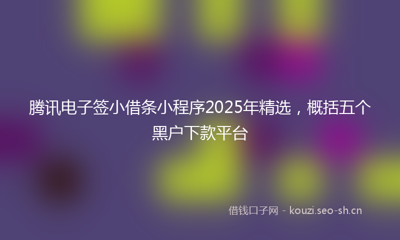 腾讯电子签小借条小程序2025年精选，概括五个黑户下款平台