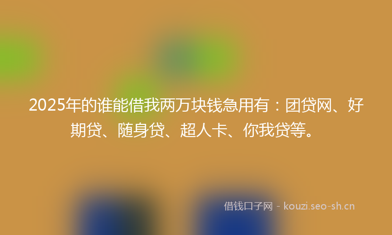 2025年的谁能借我两万块钱急用有：团贷网、好期贷、随身贷、超人卡、你我贷等。