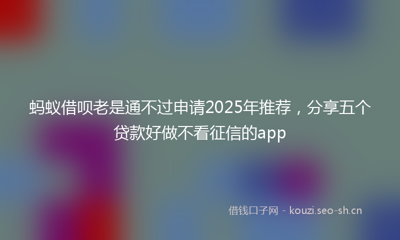 蚂蚁借呗老是通不过申请2025年推荐，分享五个贷款好做不看征信的app