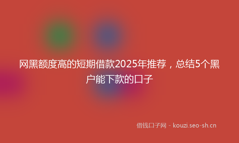 网黑额度高的短期借款2025年推荐，总结5个黑户能下款的口子