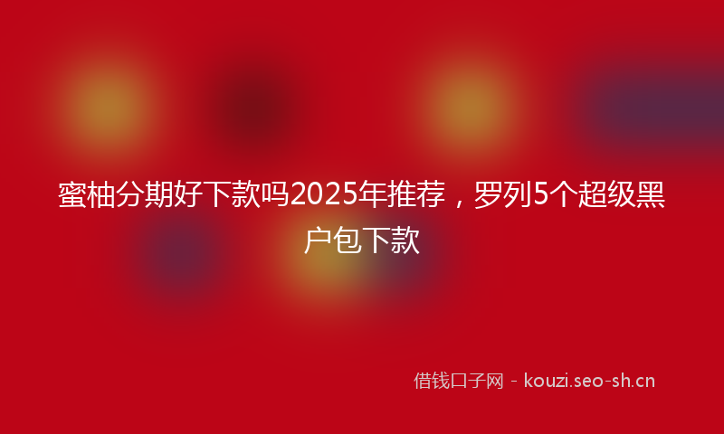 蜜柚分期好下款吗2025年推荐，罗列5个超级黑户包下款