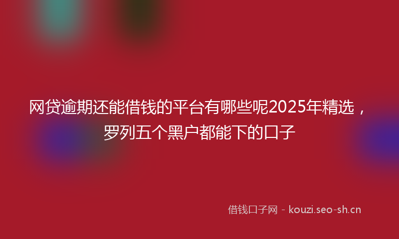 网贷逾期还能借钱的平台有哪些呢2025年精选，罗列五个黑户都能下的口子