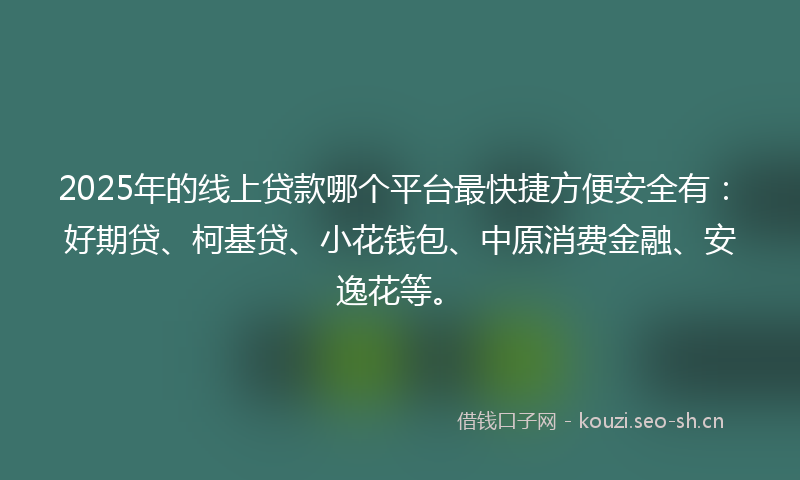 2025年的线上贷款哪个平台最快捷方便安全有：好期贷、柯基贷、小花钱包、中原消费金融、安逸花等。