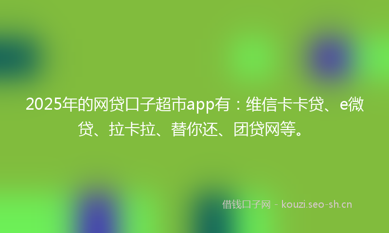 2025年的网贷口子超市app有：维信卡卡贷、e微贷、拉卡拉、替你还、团贷网等。