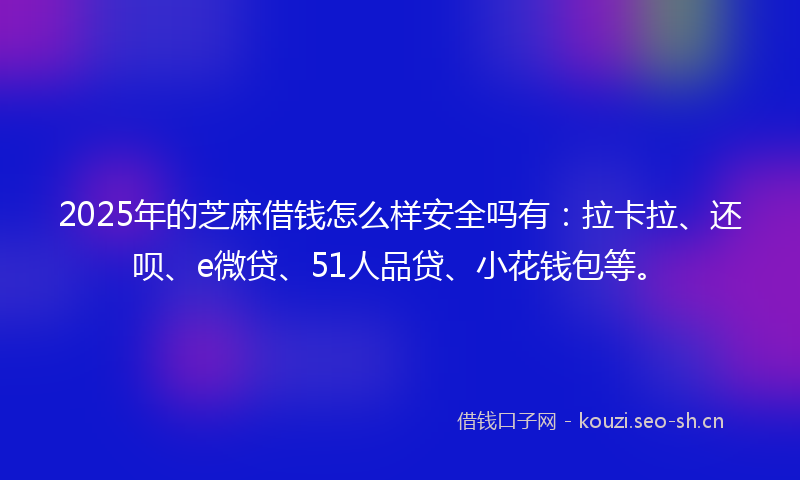 2025年的芝麻借钱怎么样安全吗有：拉卡拉、还呗、e微贷、51人品贷、小花钱包等。