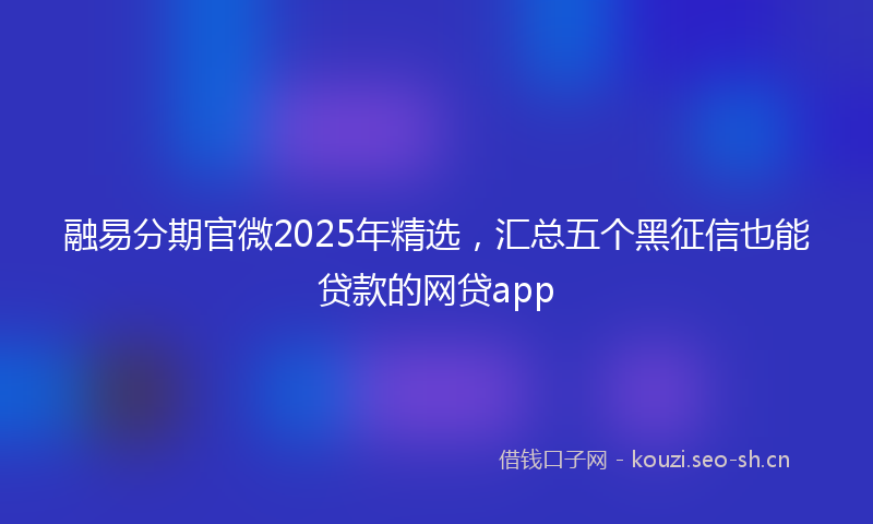 融易分期官微2025年精选，汇总五个黑征信也能贷款的网贷app