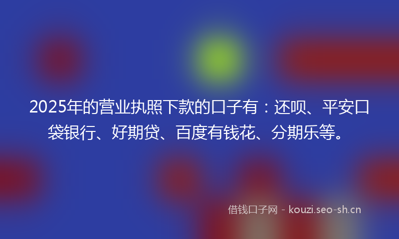 2025年的营业执照下款的口子有：还呗、平安口袋银行、好期贷、百度有钱花、分期乐等。