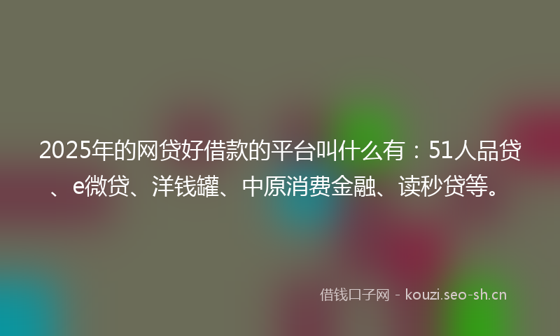 2025年的网贷好借款的平台叫什么有：51人品贷、e微贷、洋钱罐、中原消费金融、读秒贷等。