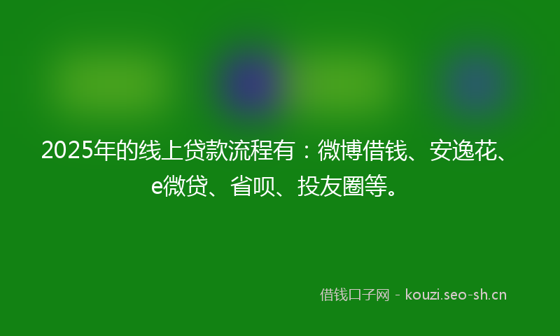 2025年的线上贷款流程有：微博借钱、安逸花、e微贷、省呗、投友圈等。