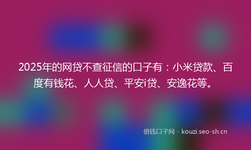 2025年的网贷不查征信的口子有:小米贷款、百度有钱花、人人贷、平安i贷、安逸花等。