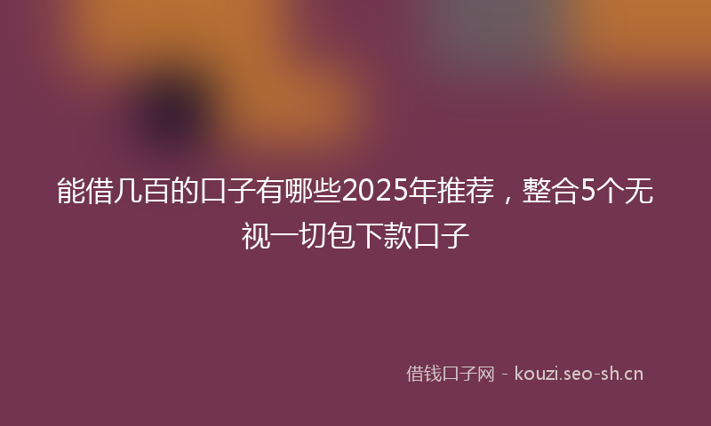 能借几百的口子有哪些2025年推荐，整合5个无视一切包下款口子
