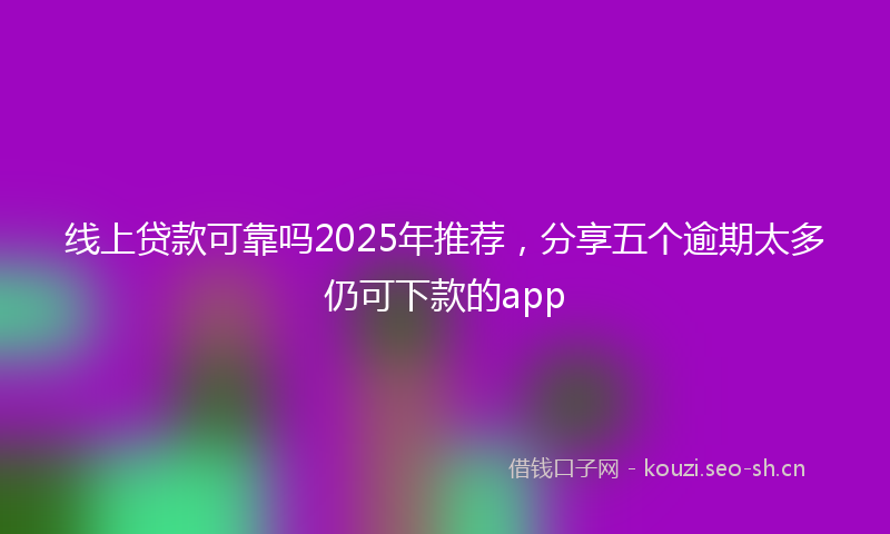 线上贷款可靠吗2025年推荐，分享五个逾期太多仍可下款的app