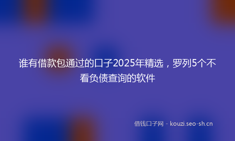 谁有借款包通过的口子2025年精选，罗列5个不看负债查询的软件