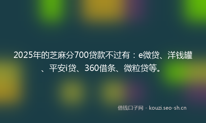 2025年的芝麻分700贷款不过有：e微贷、洋钱罐、平安i贷、360借条、微粒贷等。