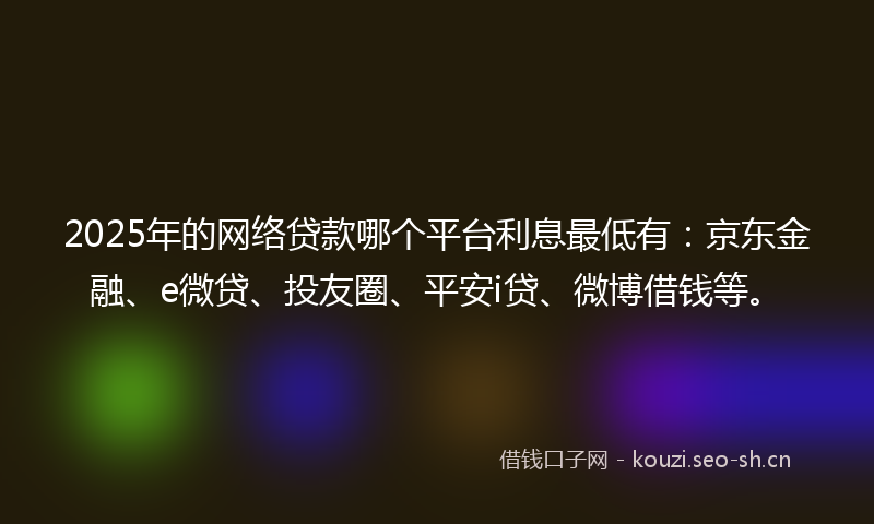 2025年的网络贷款哪个平台利息最低有：京东金融、e微贷、投友圈、平安i贷、微博借钱等。