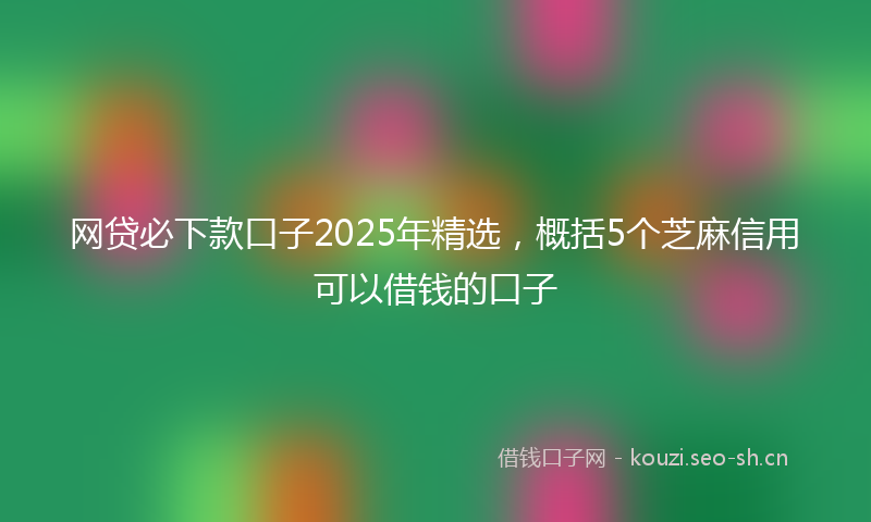 网贷必下款口子2025年精选，概括5个芝麻信用可以借钱的口子
