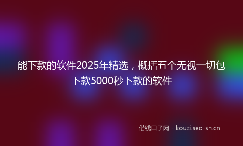 能下款的软件2025年精选，概括五个无视一切包下款5000秒下款的软件