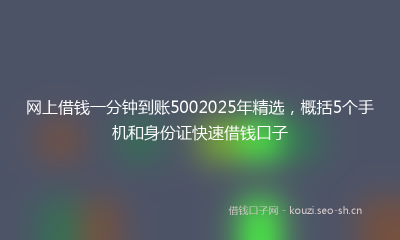 网上借钱一分钟到账5002025年精选，概括5个手机和身份证快速借钱口子