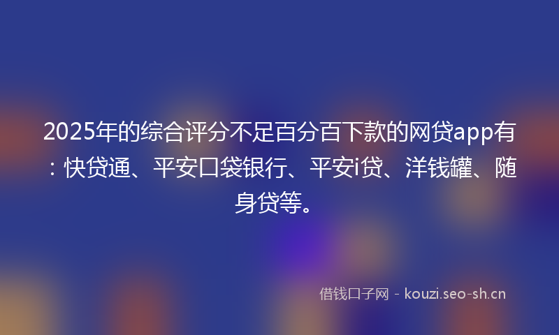 2025年的综合评分不足百分百下款的网贷app有:快贷通、平安口袋银行、平安i贷、洋钱罐、随身贷等。