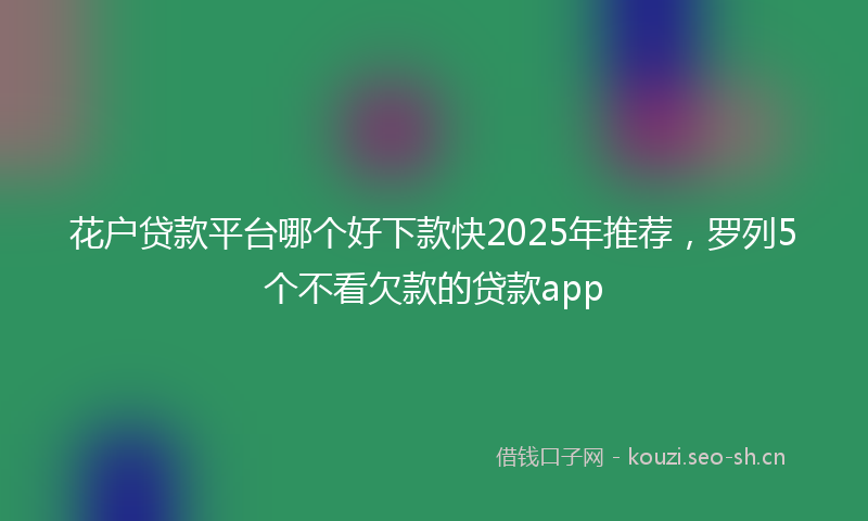 花户贷款平台哪个好下款快2025年推荐，罗列5个不看欠款的贷款app