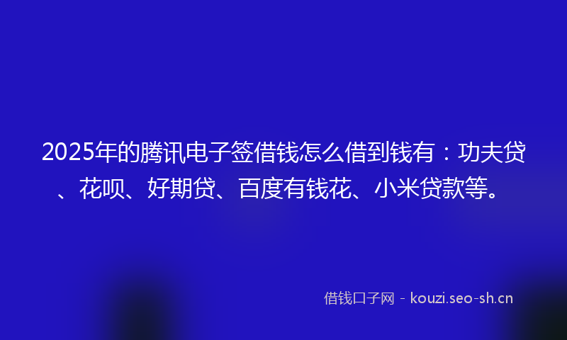 2025年的腾讯电子签借钱怎么借到钱有：功夫贷、花呗、好期贷、百度有钱花、小米贷款等。