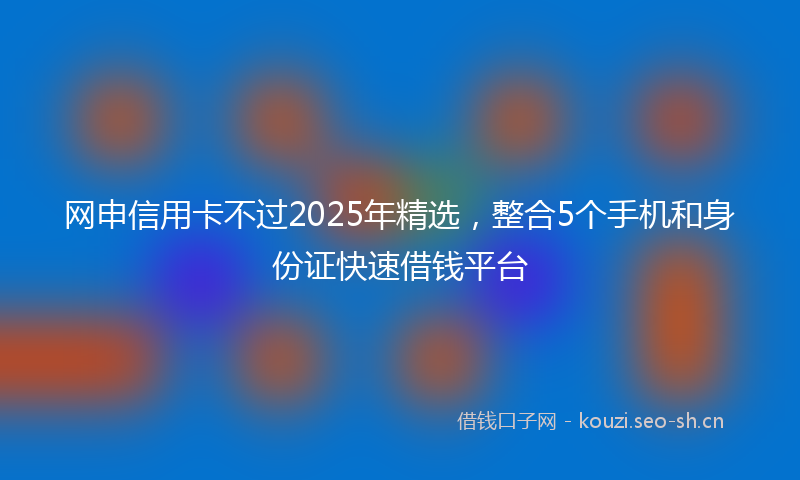 网申信用卡不过2025年精选，整合5个手机和身份证快速借钱平台