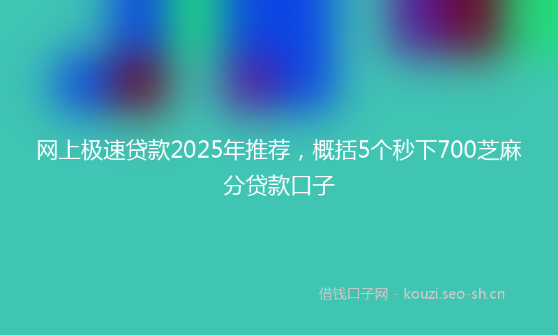 网上极速贷款2025年推荐，概括5个秒下700芝麻分贷款口子